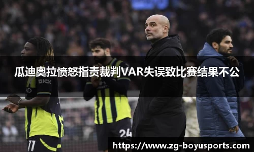 瓜迪奥拉愤怒指责裁判VAR失误致比赛结果不公